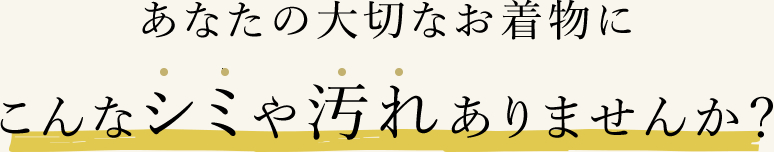 あなたの大切なお着物にこんなシミや汚れはありませんか？
