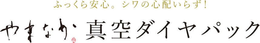 ふっくら安心。 シワの心配いらず！ やまなか真空ダイヤパック